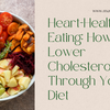 Heart-Healthy Eating: How to Lower Cholesterol Through Your Diet