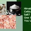 Himalayan, Celtic, or Sea Salt? Which One Should You Use?