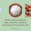 Epsom Salts Explained: Uses, Benefits, Safety & How Natural They Really Are